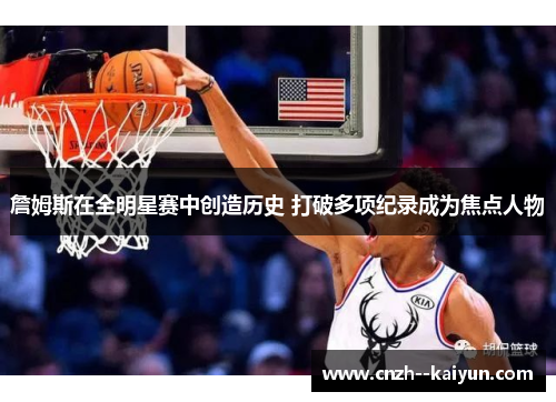 詹姆斯在全明星赛中创造历史 打破多项纪录成为焦点人物