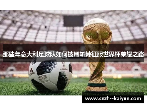 那些年意大利足球队如何披荆斩棘征服世界杯荣耀之路