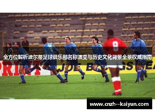 全方位解析波尔蒂足球俱乐部名称演变与历史文化背景全景权威指南
