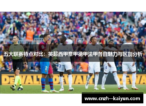 五大联赛特点对比：英超西甲意甲德甲法甲各自魅力与区别分析