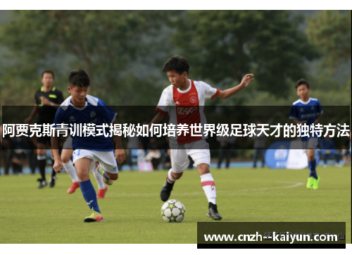 阿贾克斯青训模式揭秘如何培养世界级足球天才的独特方法