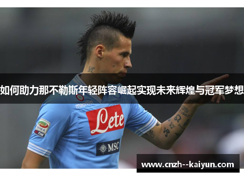 如何助力那不勒斯年轻阵容崛起实现未来辉煌与冠军梦想