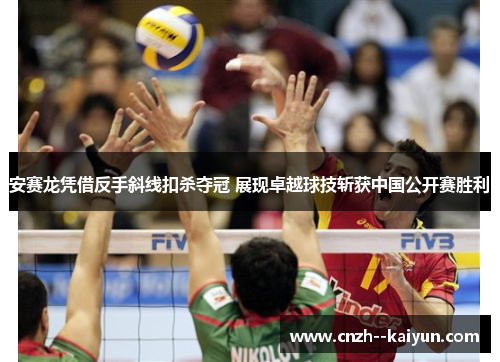 安赛龙凭借反手斜线扣杀夺冠 展现卓越球技斩获中国公开赛胜利 安赛龙凭借反手斜线扣杀夺冠 展现卓越球技斩获中国公开赛胜利