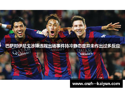 巴萨对伊尼戈涉嫌违规出场事件持冷静态度并未作出过多反应 巴萨对伊尼戈涉嫌违规出场事件持冷静态度并未作出过多反应
