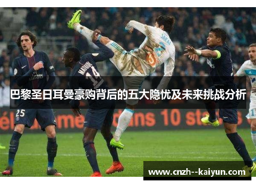 巴黎圣日耳曼豪购背后的五大隐忧及未来挑战分析 巴黎圣日耳曼豪购背后的五大隐忧及未来挑战分析