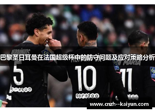 巴黎圣日耳曼在法国超级杯中的防守问题及应对策略分析 巴黎圣日耳曼在法国超级杯中的防守问题及应对策略分析