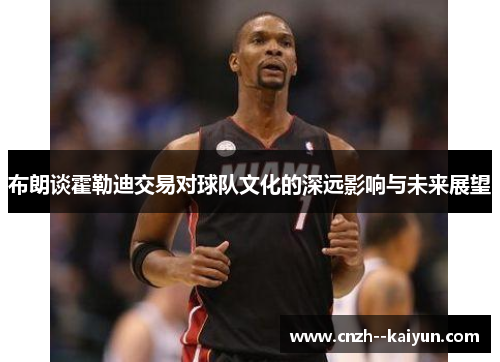 布朗谈霍勒迪交易对球队文化的深远影响与未来展望