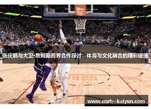 张庆鹏与大卫·詹姆斯跨界合作探讨:体育与文化融合的精彩碰撞 张庆鹏与大卫·詹姆斯跨界合作探讨:体育与文化融合的精彩碰撞