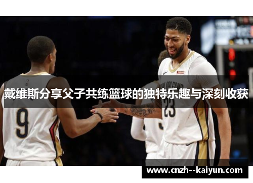 戴维斯分享父子共练篮球的独特乐趣与深刻收获