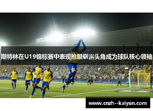 斯特林在U19锦标赛中表现抢眼崭露头角成为球队核心领袖 斯特林在U19锦标赛中表现抢眼崭露头角成为球队核心领袖