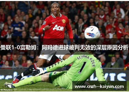 曼联1-0富勒姆:阿玛德进球被判无效的深层原因分析 曼联1-0富勒姆:阿玛德进球被判无效的深层原因分析