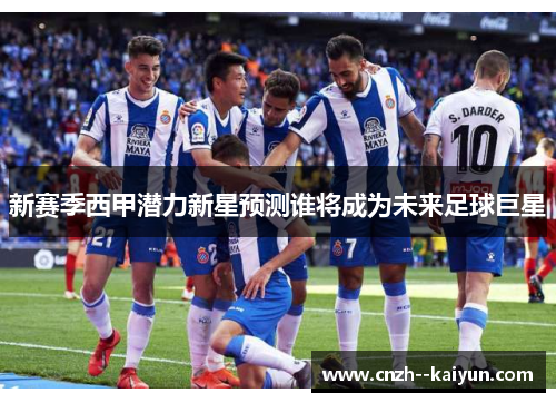 新赛季西甲潜力新星预测谁将成为未来足球巨星 新赛季西甲潜力新星预测谁将成为未来足球巨星