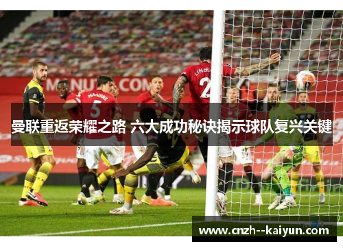 曼联重返荣耀之路 六大成功秘诀揭示球队复兴关键 曼联重返荣耀之路 六大成功秘诀揭示球队复兴关键