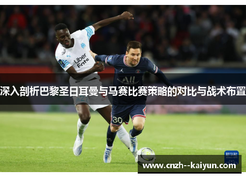 深入剖析巴黎圣日耳曼与马赛比赛策略的对比与战术布置