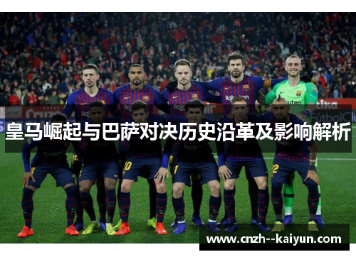 皇马崛起与巴萨对决历史沿革及影响解析