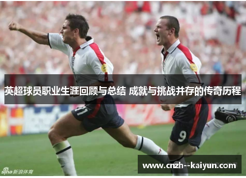 英超球员职业生涯回顾与总结 成就与挑战并存的传奇历程 英超球员职业生涯回顾与总结 成就与挑战并存的传奇历程