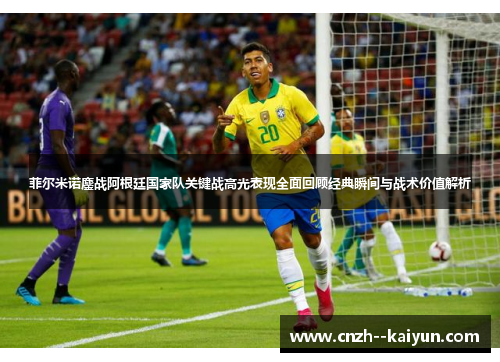 菲尔米诺鏖战阿根廷国家队关键战高光表现全面回顾经典瞬间与战术价值解析 菲尔米诺鏖战阿根廷国家队关键战高光表现全面回顾经典瞬间与战术价值解析