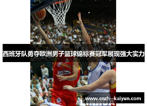 西班牙队勇夺欧洲男子篮球锦标赛冠军展现强大实力