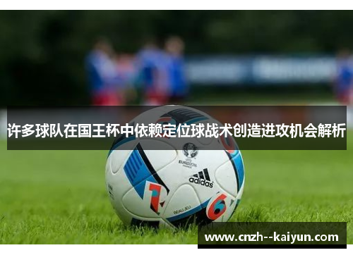 许多球队在国王杯中依赖定位球战术创造进攻机会解析 许多球队在国王杯中依赖定位球战术创造进攻机会解析