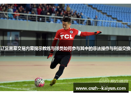 辽足黑幕交易内幕揭示教练与球员如何参与其中的非法操作与利益交换 辽足黑幕交易内幕揭示教练与球员如何参与其中的非法操作与利益交换