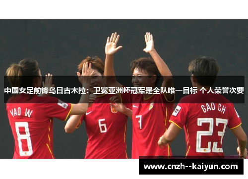 中国女足前锋乌日古木拉：卫冕亚洲杯冠军是全队唯一目标 个人荣誉次要