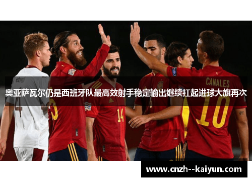 奥亚萨瓦尔仍是西班牙队最高效射手稳定输出继续扛起进球大旗再次