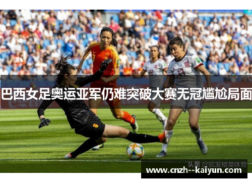 巴西女足奥运亚军仍难突破大赛无冠尴尬局面