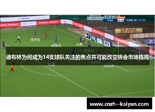 迪布林为何成为14支球队关注的焦点并可能改变转会市场格局