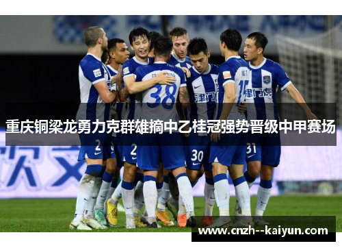 重庆铜梁龙勇力克群雄摘中乙桂冠强势晋级中甲赛场