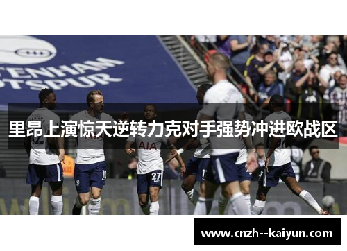 里昂上演惊天逆转力克对手强势冲进欧战区