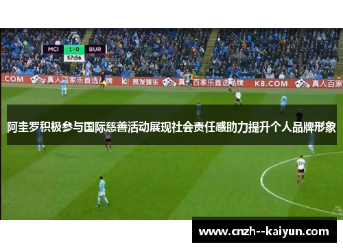阿圭罗积极参与国际慈善活动展现社会责任感助力提升个人品牌形象