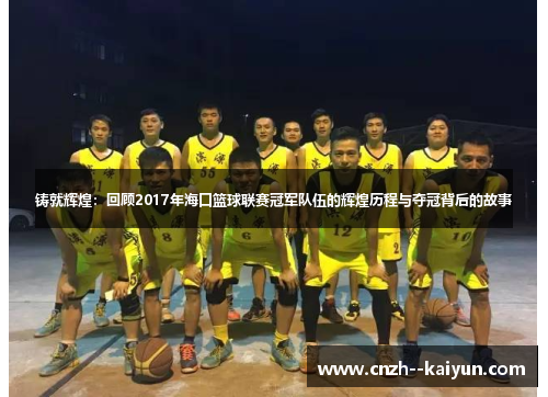 铸就辉煌：回顾2017年海口篮球联赛冠军队伍的辉煌历程与夺冠背后的故事