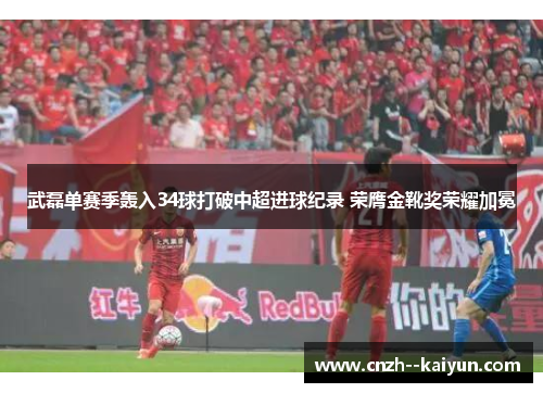 武磊单赛季轰入34球打破中超进球纪录 荣膺金靴奖荣耀加冕 武磊单赛季轰入34球打破中超进球纪录 荣膺金靴奖荣耀加冕