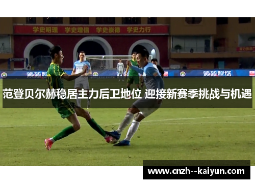 范登贝尔赫稳居主力后卫地位 迎接新赛季挑战与机遇 范登贝尔赫稳居主力后卫地位 迎接新赛季挑战与机遇